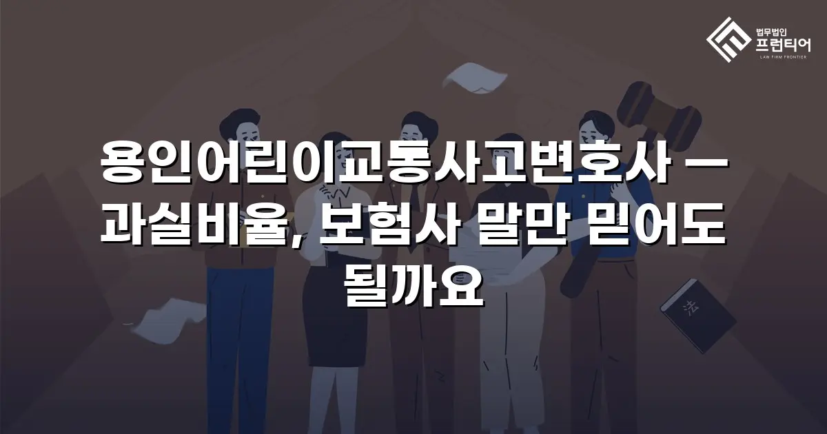 용인어린이교통사고변호사 — 과실비율, 보험사 말만 믿어도 될까요