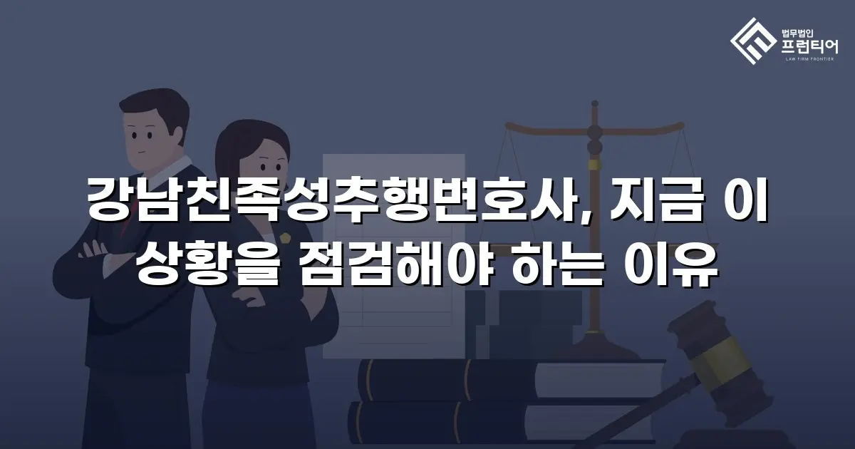 강남친족성추행변호사, 지금 이 상황을 점검해야 하는 이유