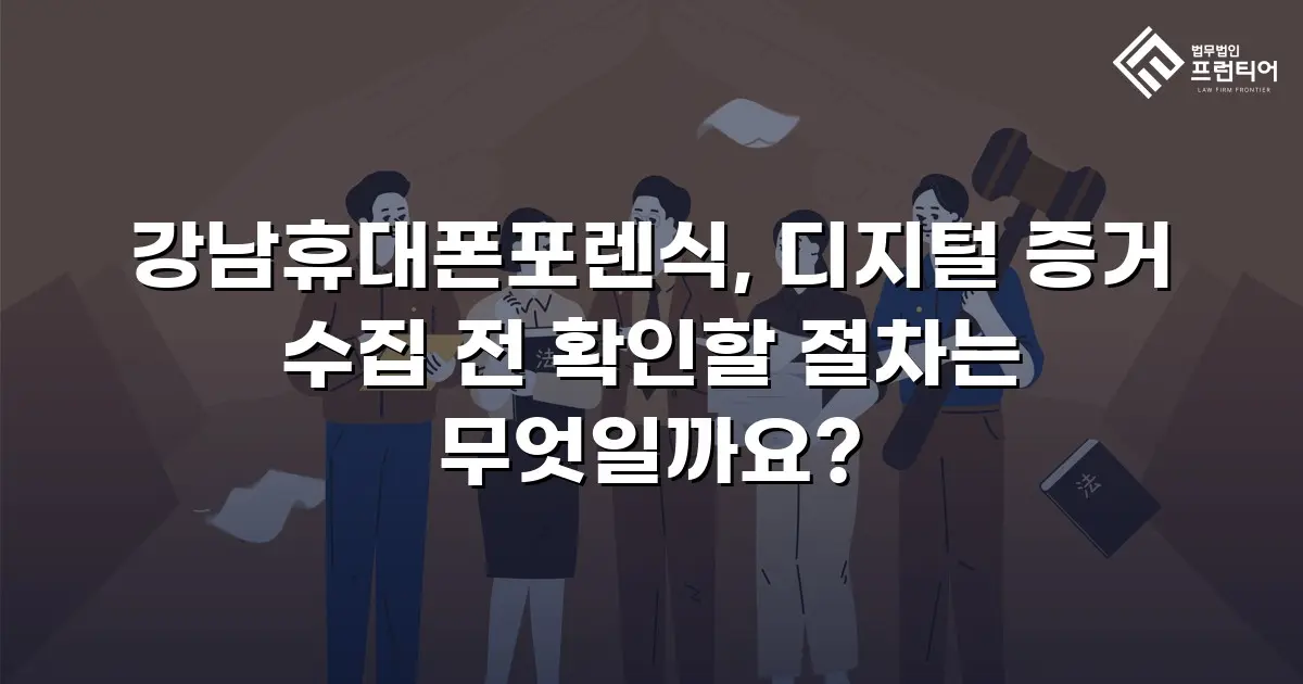 강남휴대폰포렌식, 디지털 증거 수집 전 확인할 절차는 무엇일까요?