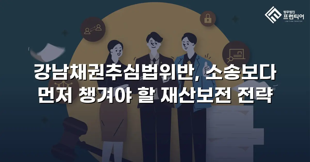 강남채권추심법위반, 소송보다 먼저 챙겨야 할 재산보전 전략