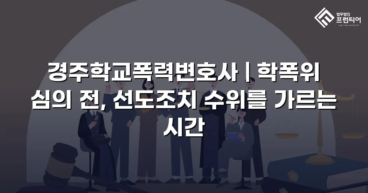 경주학교폭력변호사 | 학폭위 심의 전, 선도조치 수위를 가르는 시간