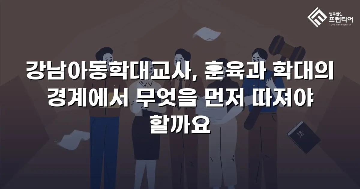 강남아동학대교사, 훈육과 학대의 경계에서 무엇을 먼저 따져야 할까요