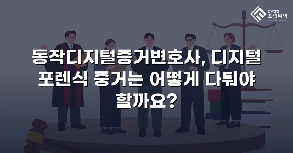 동작디지털증거변호사, 디지털 포렌식 증거는 어떻게 다퉈야 할까요?