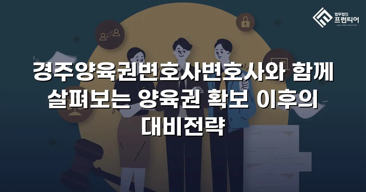 경주양육권변호사변호사와 함께 살펴보는 양육권 확보 이후의 대비전략