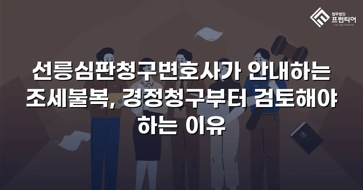 선릉심판청구변호사가 안내하는 조세불복, 경정청구부터 검토해야 하는 이유