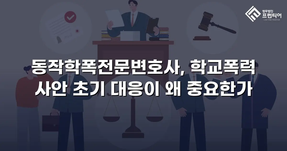 동작학폭전문변호사, 학교폭력 사안 초기 대응이 왜 중요한가
