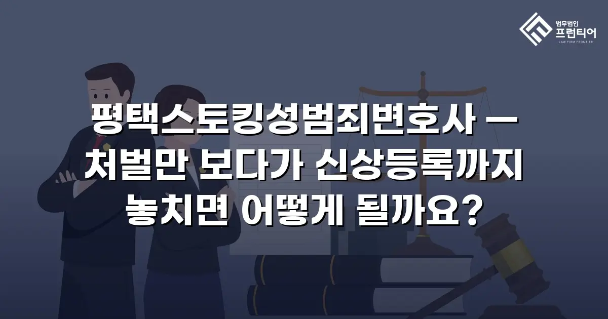 평택스토킹성범죄변호사 — 처벌만 보다가 신상등록까지 놓치면 어떻게 될까요?
