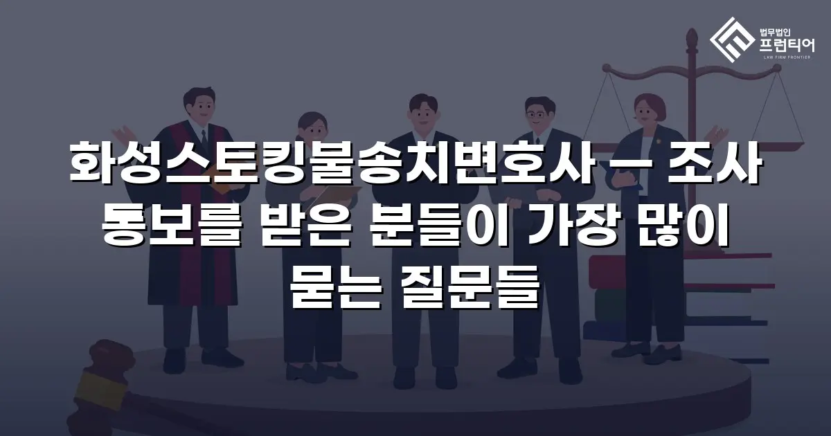 화성스토킹불송치변호사 — 조사 통보를 받은 분들이 가장 많이 묻는 질문들