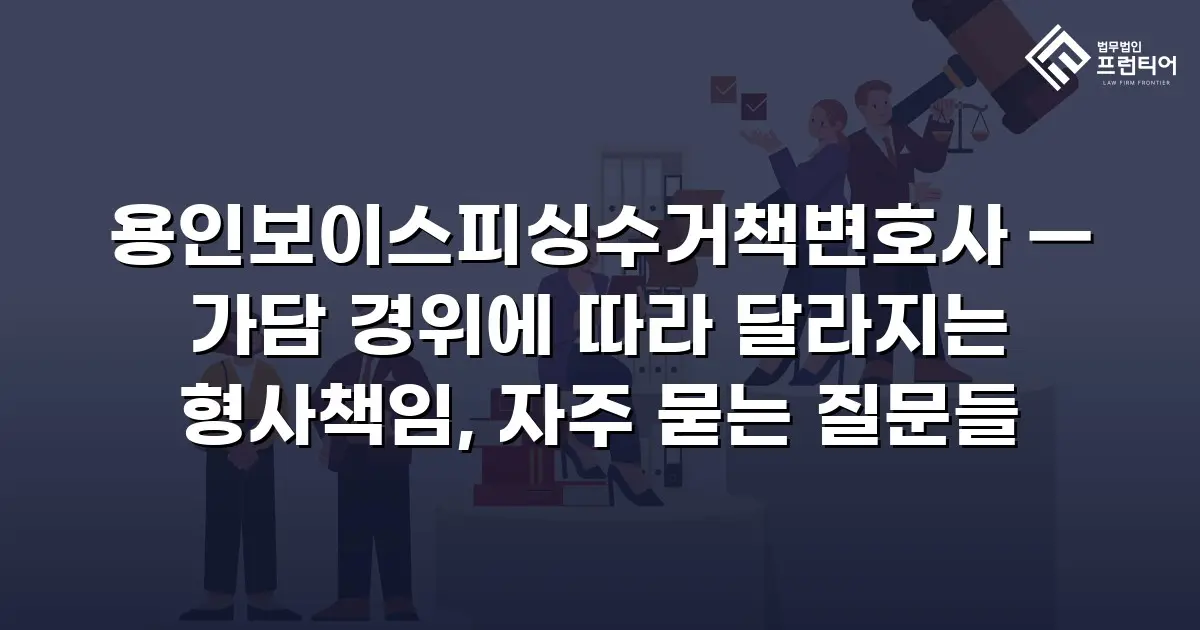 용인보이스피싱수거책변호사 — 가담 경위에 따라 달라지는 형사책임, 자주 묻는 질문들