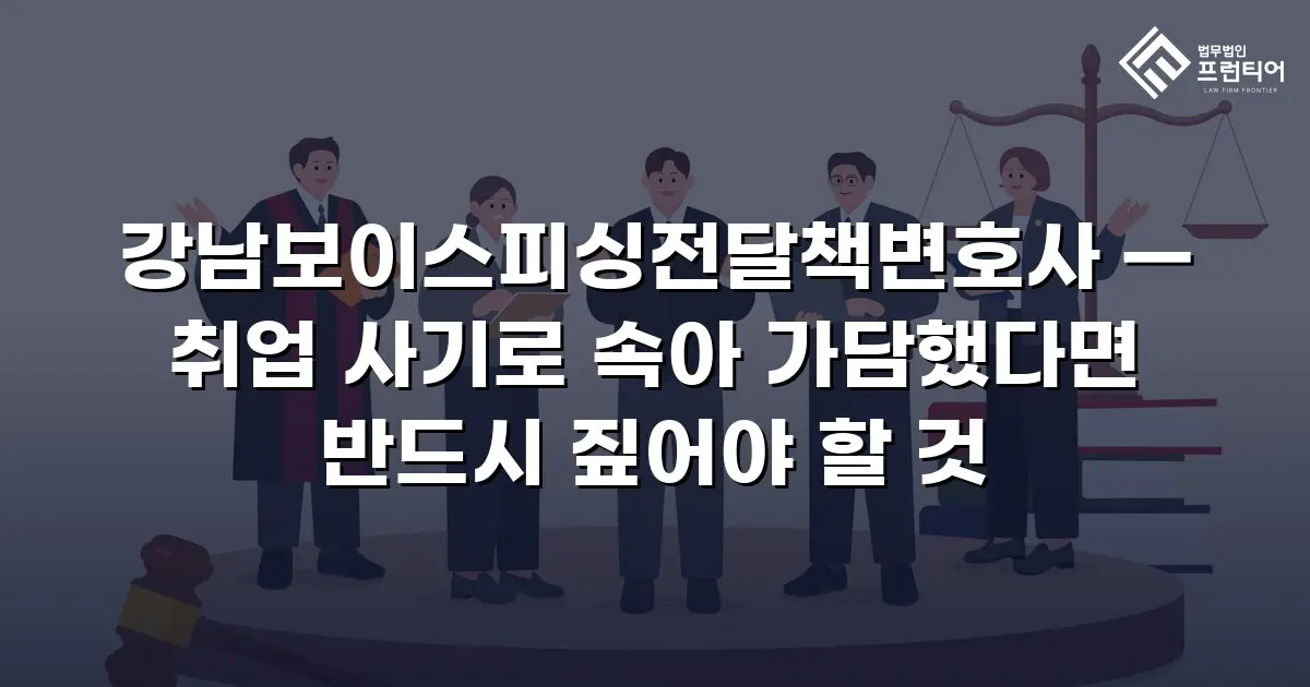 강남보이스피싱전달책변호사 — 취업 사기로 속아 가담했다면 반드시 짚어야 할 것