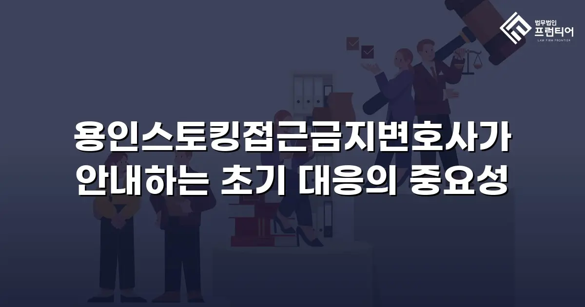 용인스토킹접근금지변호사가 안내하는 초기 대응의 중요성