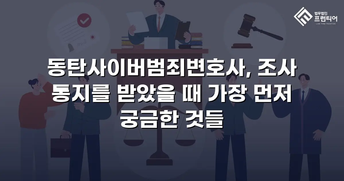 동탄사이버범죄변호사, 조사 통지를 받았을 때 가장 먼저 궁금한 것들