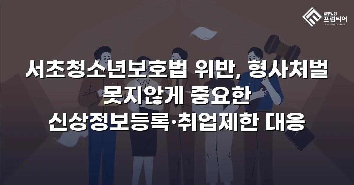 서초청소년보호법 위반, 형사처벌 못지않게 중요한 신상정보등록·취업제한 대응