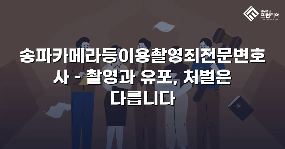 송파카메라등이용촬영죄전문변호사 – 촬영과 유포, 처벌은 다릅니다