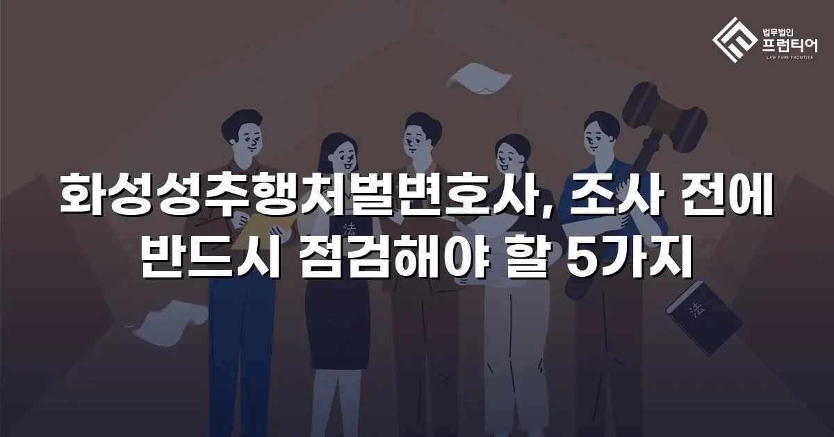 화성성추행처벌변호사, 조사 전에 반드시 점검해야 할 5가지