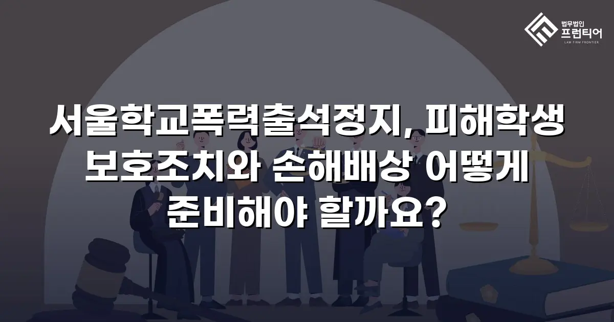 서울학교폭력출석정지, 피해학생 보호조치와 손해배상 어떻게 준비해야 할까요?