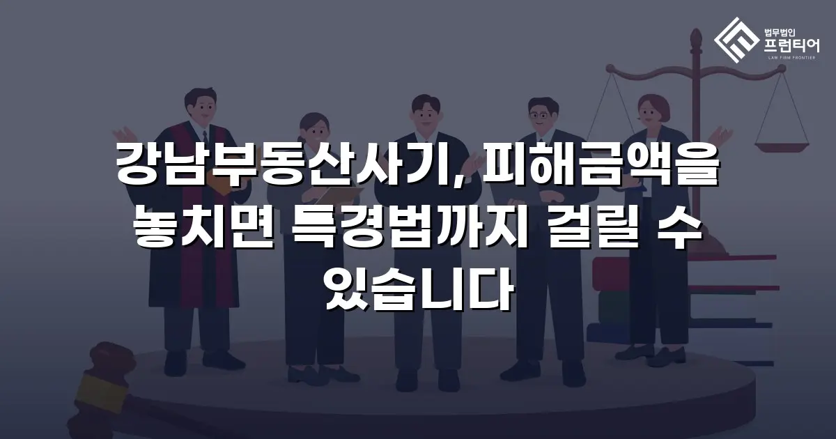 강남부동산사기, 피해금액을 놓치면 특경법까지 걸릴 수 있습니다