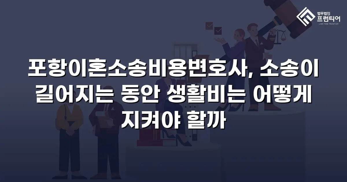 포항이혼소송비용변호사, 소송이 길어지는 동안 생활비는 어떻게 지켜야 할까