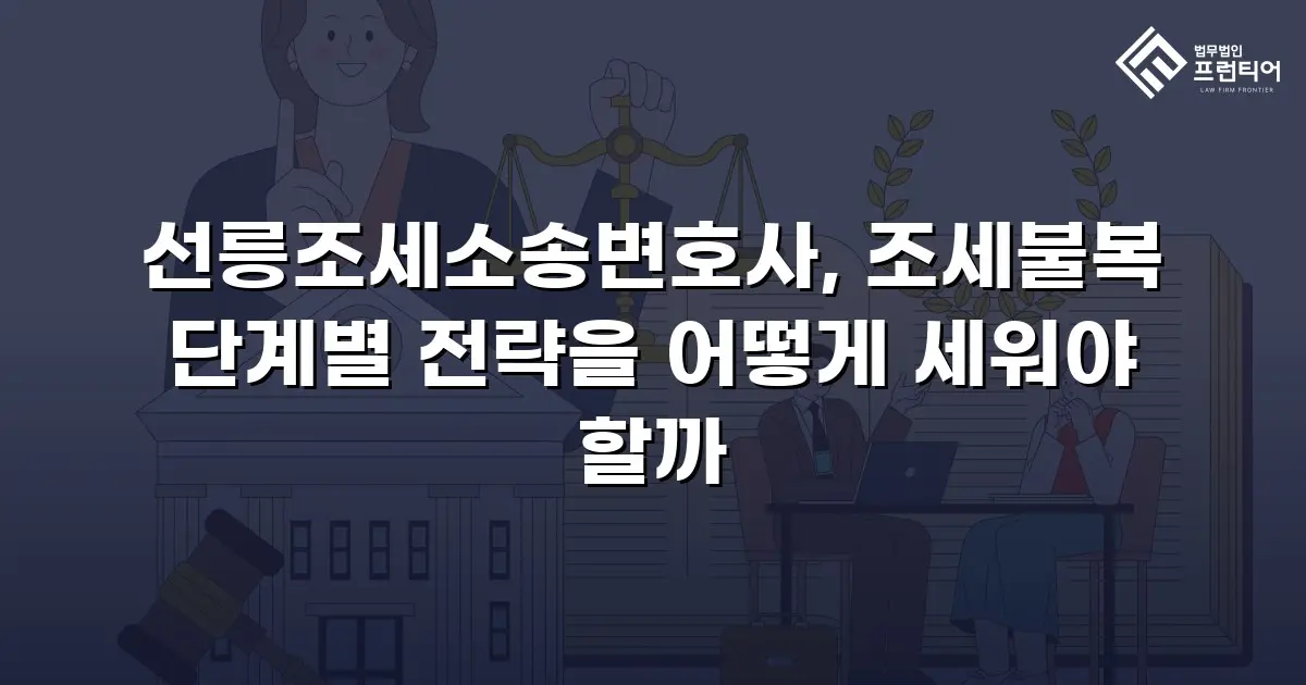 선릉조세소송변호사, 조세불복 단계별 전략을 어떻게 세워야 할까