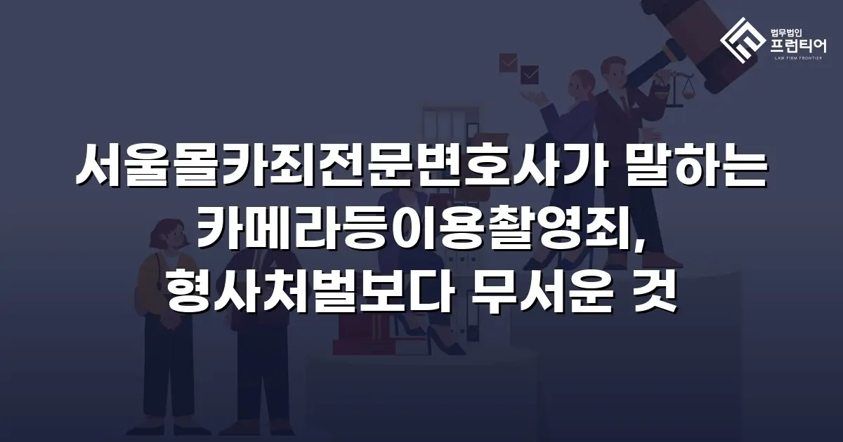 서울몰카죄전문변호사가 말하는 카메라등이용촬영죄, 형사처벌보다 무서운 것