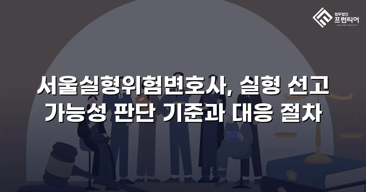 서울실형위험변호사, 실형 선고 가능성 판단 기준과 대응 절차