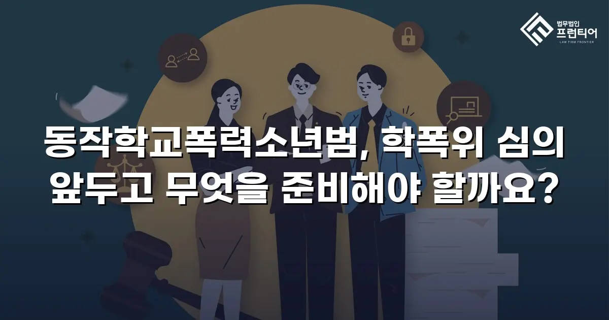 동작학교폭력소년범, 학폭위 심의 앞두고 무엇을 준비해야 할까요?