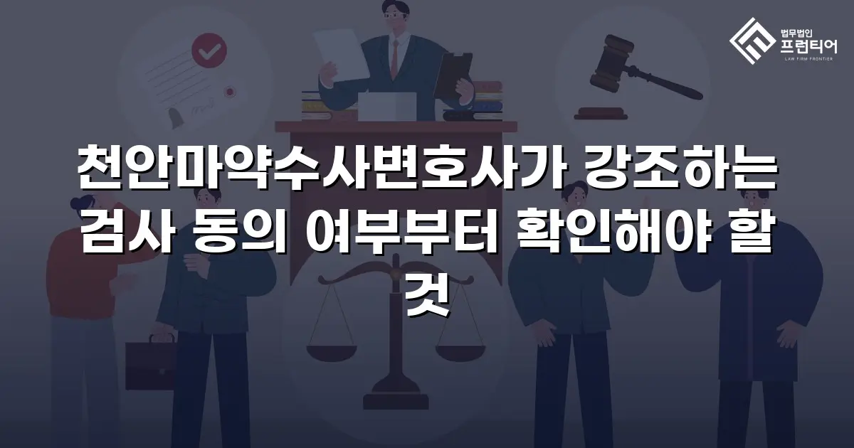 천안마약수사변호사가 강조하는 검사 동의 여부부터 확인해야 할 것