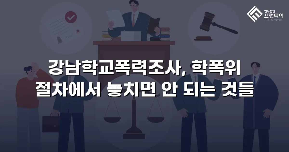 강남학교폭력조사, 학폭위 절차에서 놓치면 안 되는 것들