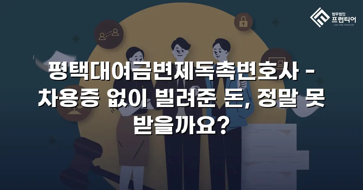 평택대여금변제독촉변호사 - 차용증 없이 빌려준 돈, 정말 못 받을까요?