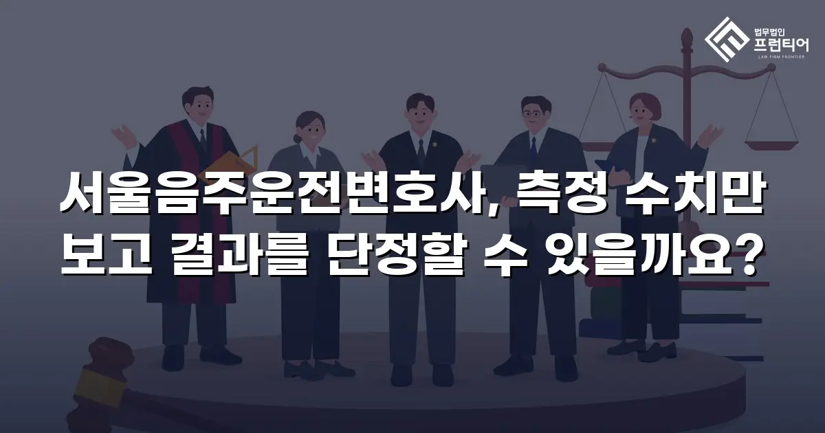 서울음주운전변호사, 측정 수치만 보고 결과를 단정할 수 있을까요?