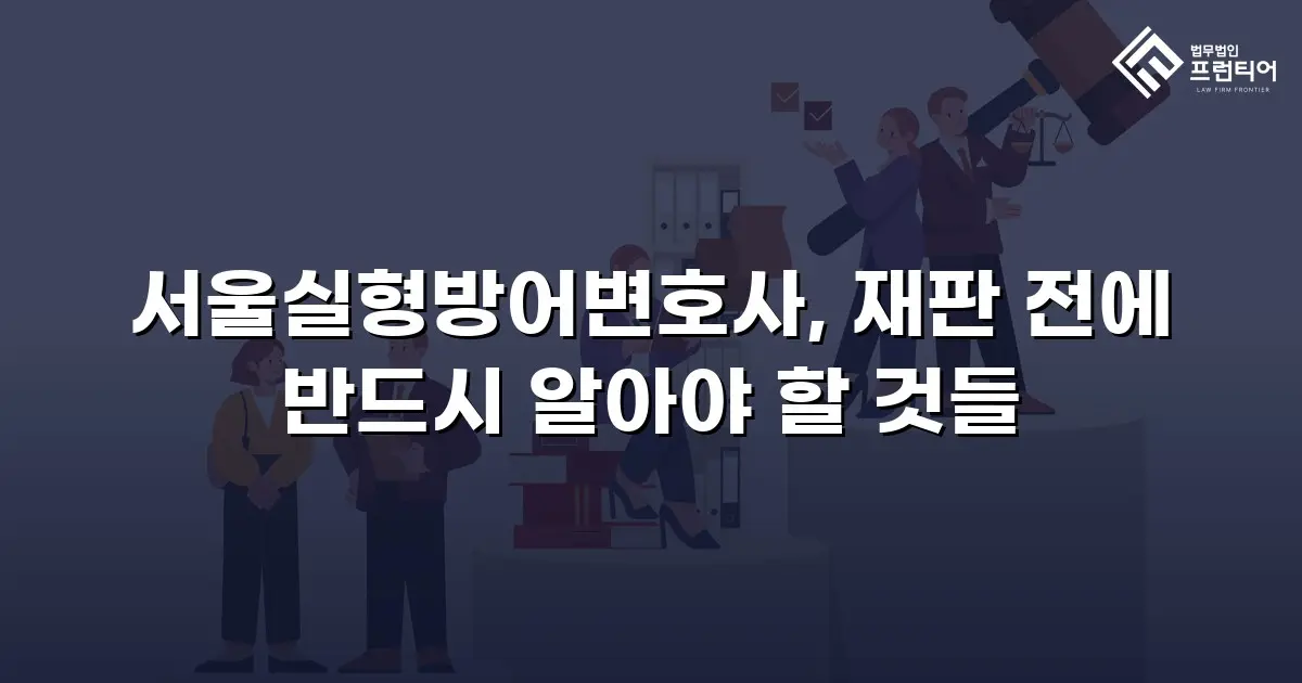 서울실형방어변호사, 재판 전에 반드시 알아야 할 것들