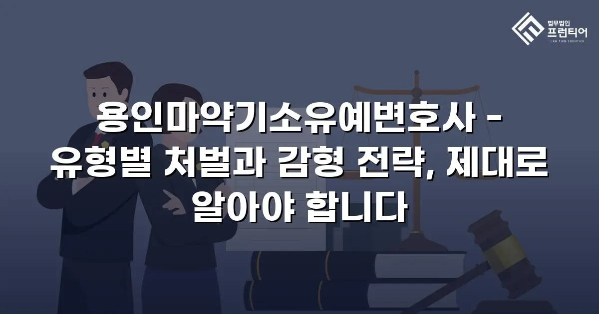 용인마약기소유예변호사 - 유형별 처벌과 감형 전략, 제대로 알아야 합니다