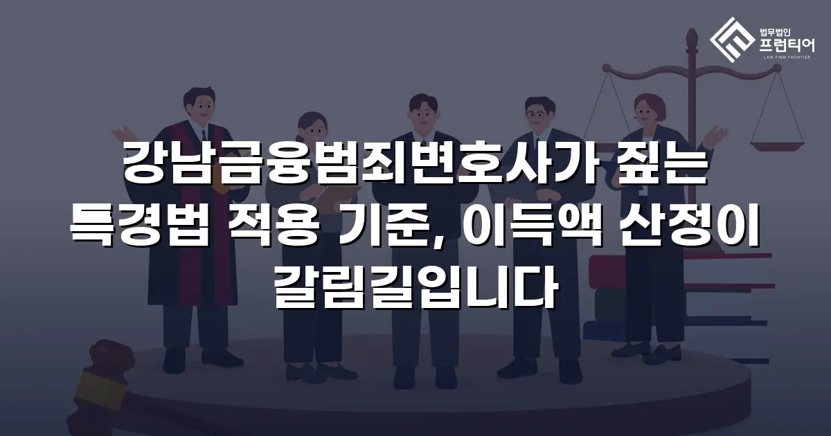 강남금융범죄변호사가 짚는 특경법 적용 기준, 이득액 산정이 갈림길입니다