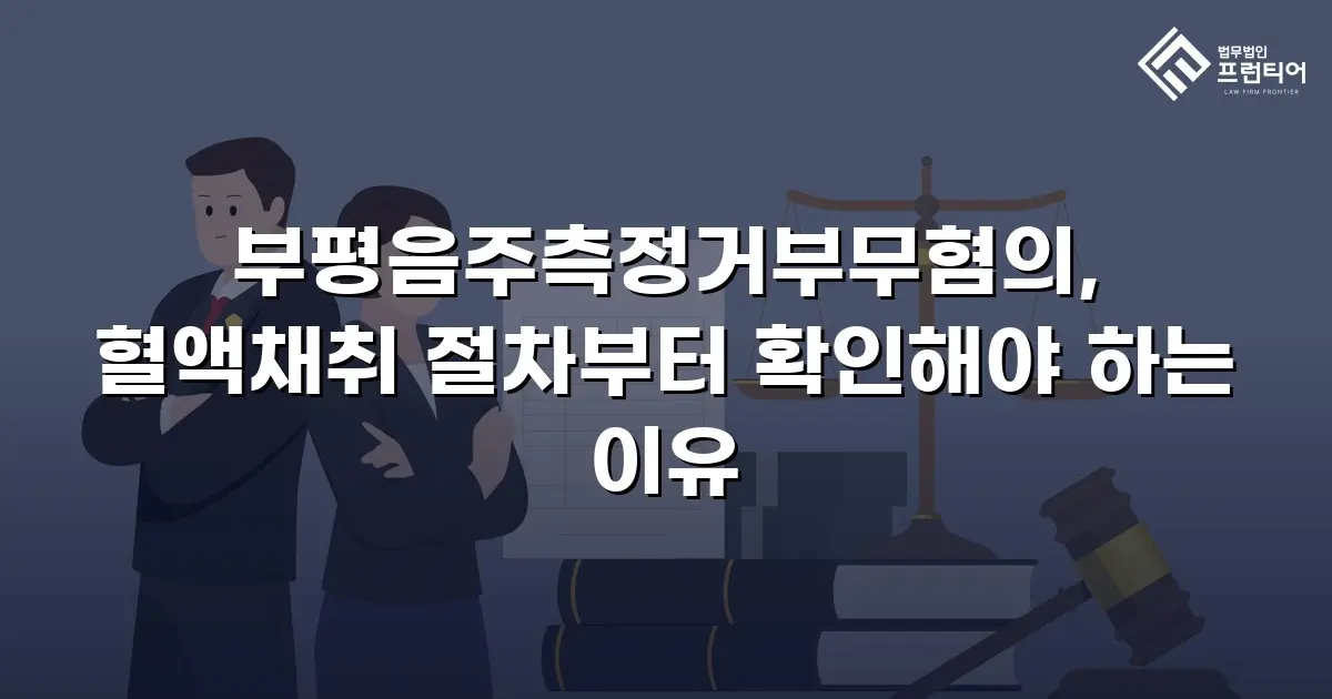 부평음주측정거부무혐의, 혈액채취 절차부터 확인해야 하는 이유