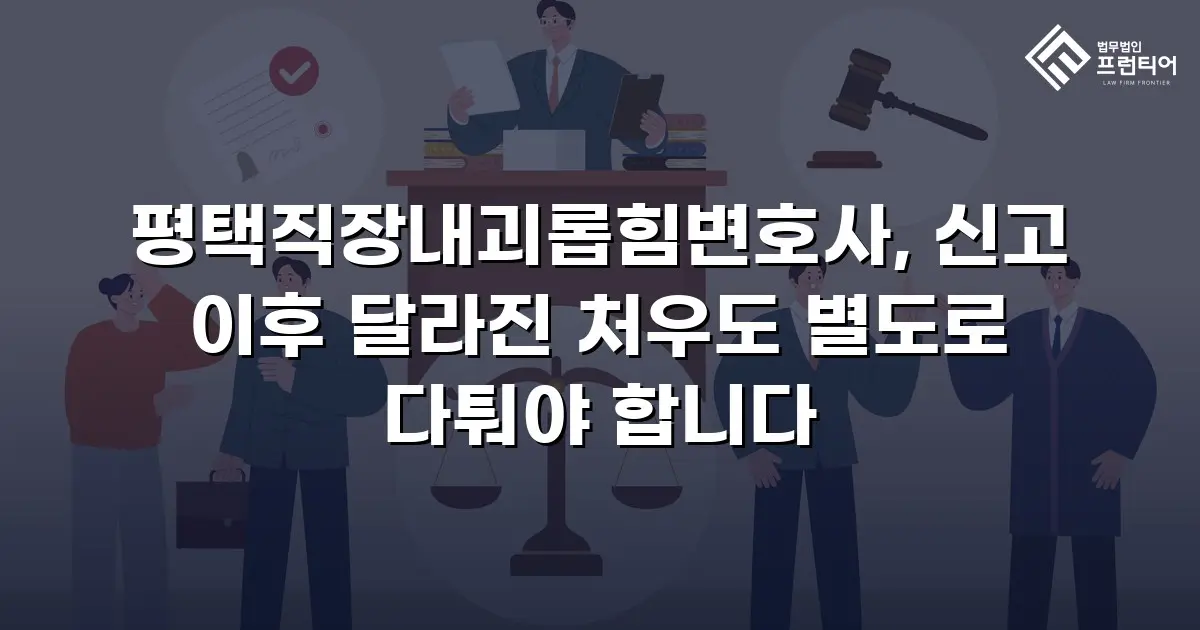 평택직장내괴롭힘변호사, 신고 이후 달라진 처우도 별도로 다퉈야 합니다