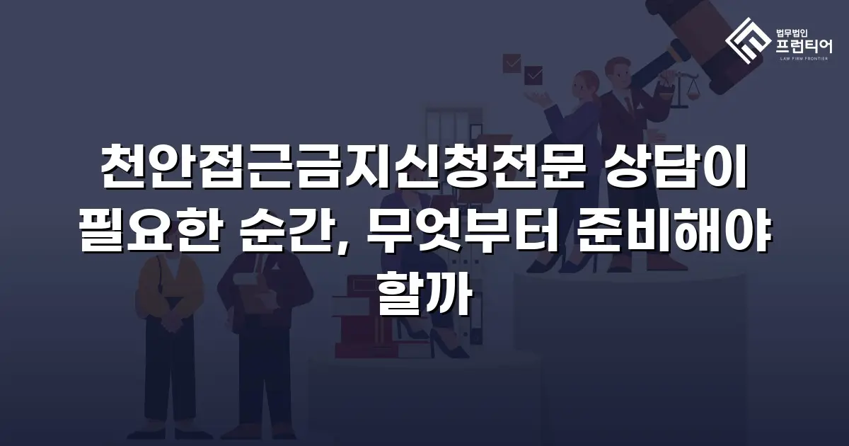 천안접근금지신청전문 상담이 필요한 순간, 무엇부터 준비해야 할까