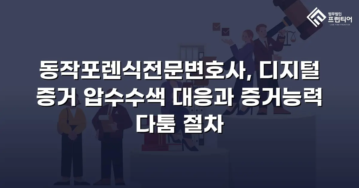 동작포렌식전문변호사, 디지털 증거 압수수색 대응과 증거능력 다툼 절차