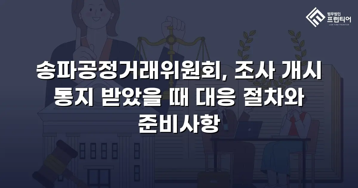 송파공정거래위원회, 조사 개시 통지 받았을 때 대응 절차와 준비사항