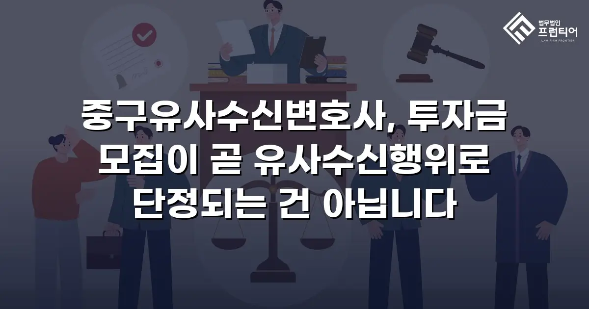 중구유사수신변호사, 투자금 모집이 곧 유사수신행위로 단정되는 건 아닙니다