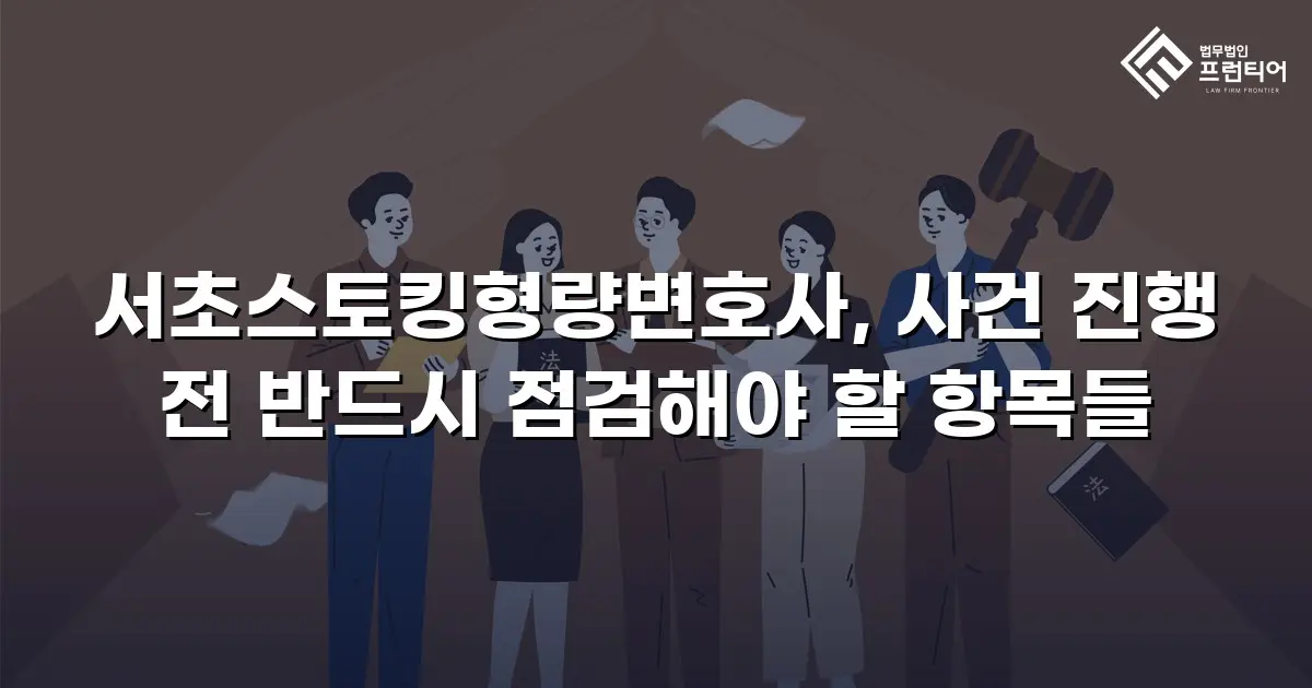 서초스토킹형량변호사, 사건 진행 전 반드시 점검해야 할 항목들