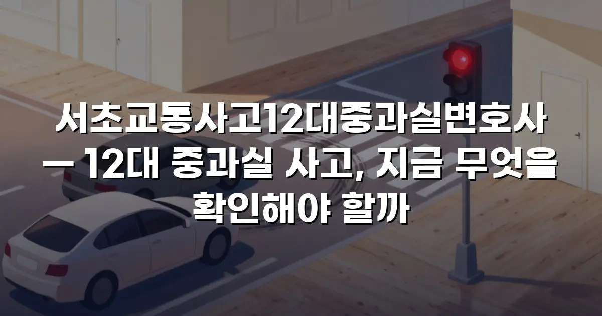서초교통사고12대중과실변호사 — 12대 중과실 사고, 지금 무엇을 확인해야 할까
