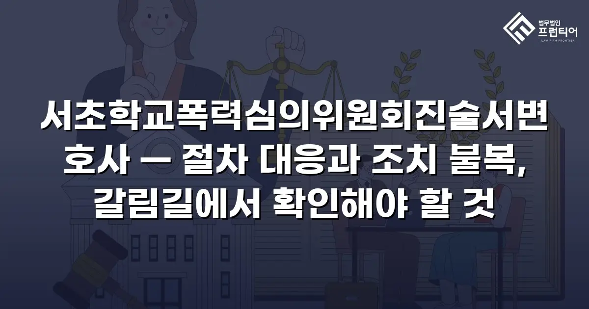 서초학교폭력심의위원회진술서변호사 — 절차 대응과 조치 불복, 갈림길에서 확인해야 할 것