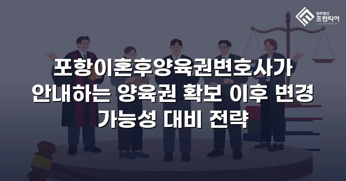 포항이혼후양육권변호사가 안내하는 양육권 확보 이후 변경 가능성 대비 전략