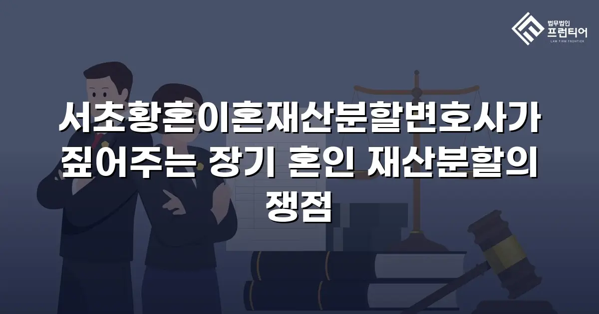 서초황혼이혼재산분할변호사가 짚어주는 장기 혼인 재산분할의 쟁점