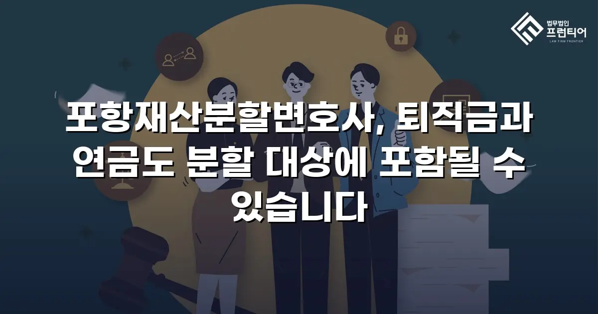 포항재산분할변호사, 퇴직금과 연금도 분할 대상에 포함될 수 있습니다