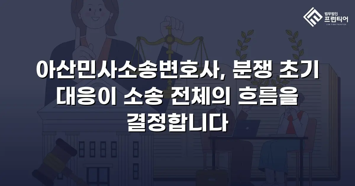 아산민사소송변호사, 분쟁 초기 대응이 소송 전체의 흐름을 결정합니다