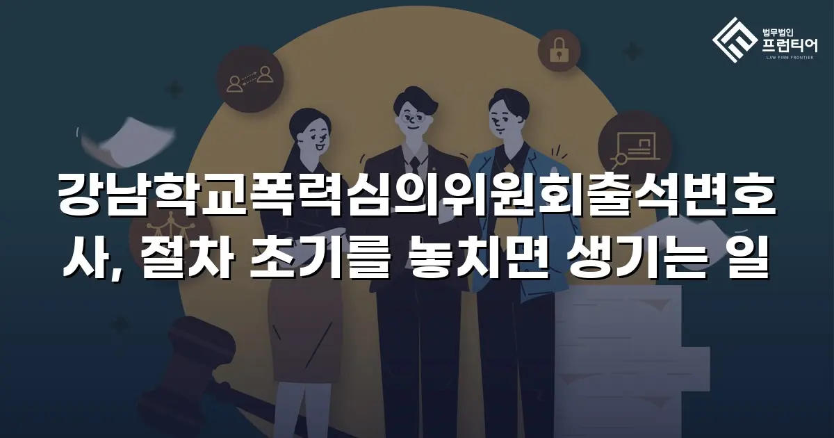 강남학교폭력심의위원회출석변호사, 절차 초기를 놓치면 생기는 일