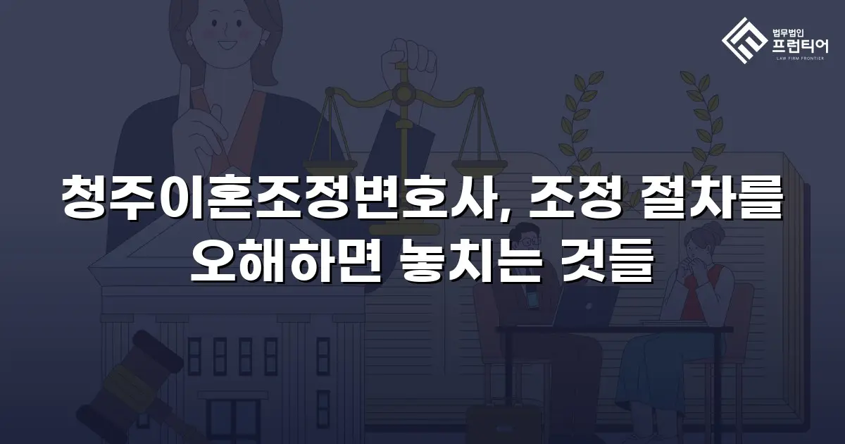 청주이혼조정변호사, 조정 절차를 오해하면 놓치는 것들
