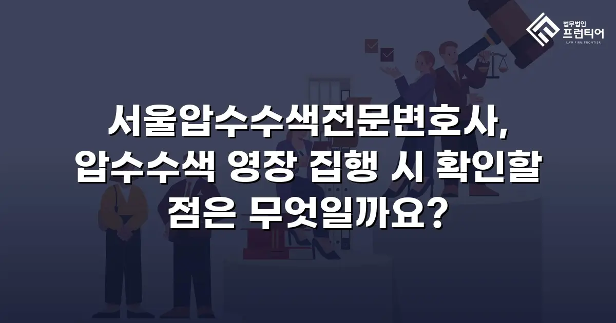 서울압수수색전문변호사, 압수수색 영장 집행 시 확인할 점은 무엇일까요?