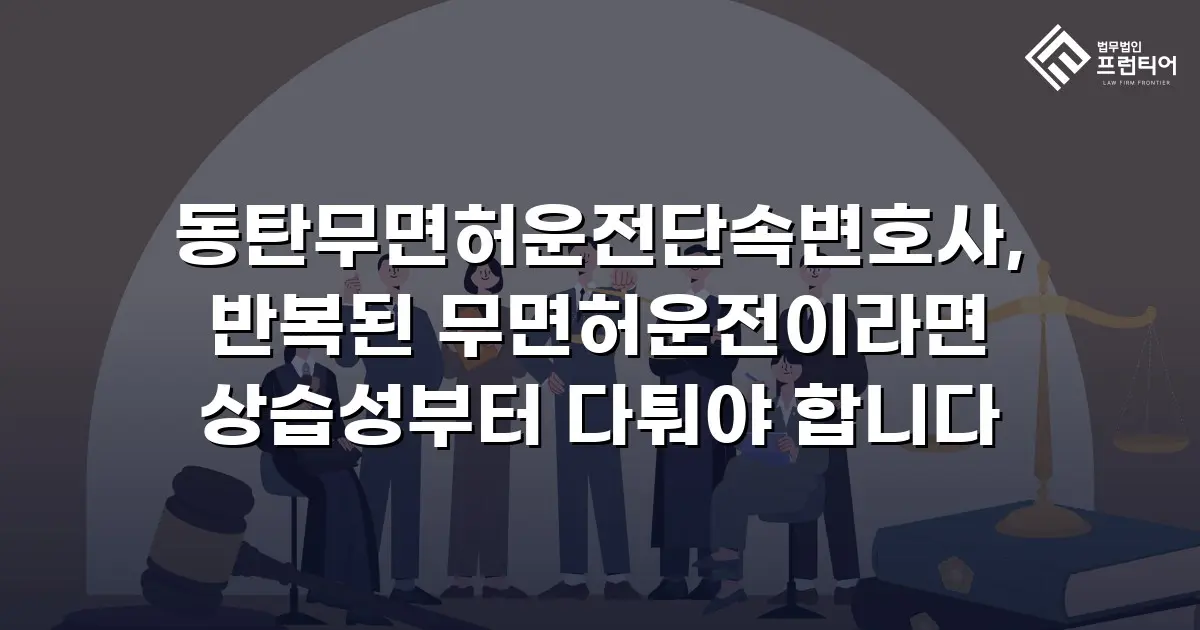 동탄무면허운전단속변호사, 반복된 무면허운전이라면 상습성부터 다퉈야 합니다